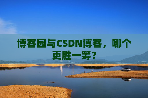博客园与CSDN博客，哪个更胜一筹？